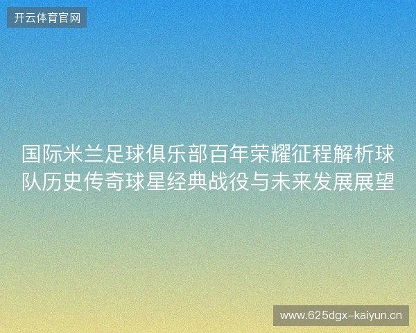 国际米兰足球俱乐部百年荣耀征程解析球队历史传奇球星经典战役与未来发展展望