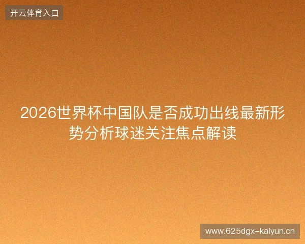 2026世界杯中国队是否成功出线最新形势分析球迷关注焦点解读