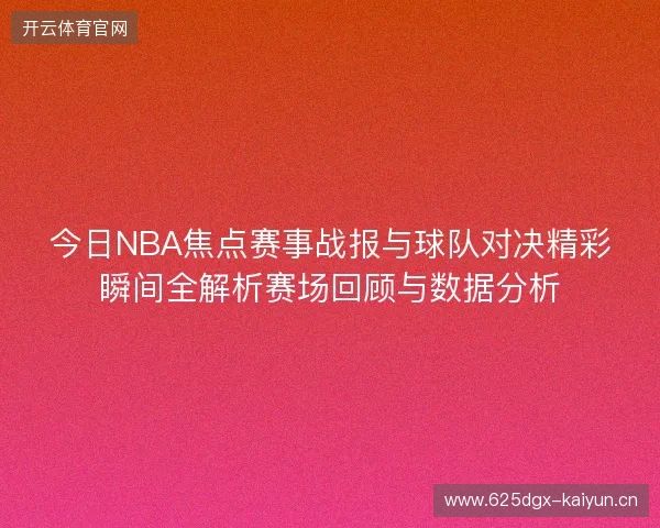 今日NBA焦点赛事战报与球队对决精彩瞬间全解析赛场回顾与数据分析