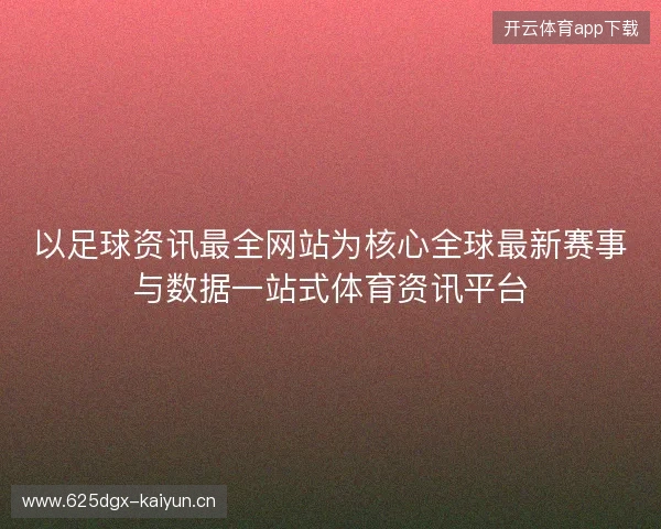 以足球资讯最全网站为核心全球最新赛事与数据一站式体育资讯平台
