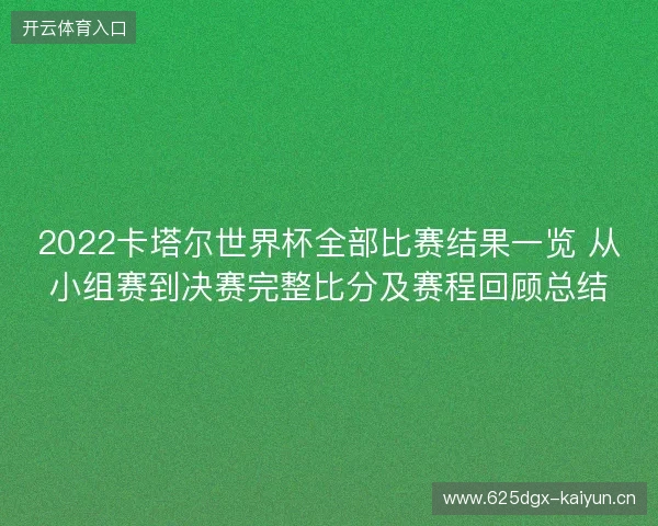 2022卡塔尔世界杯全部比赛结果一览 从小组赛到决赛完整比分及赛程回顾总结