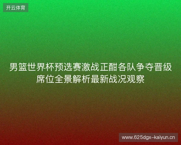 男篮世界杯预选赛激战正酣各队争夺晋级席位全景解析最新战况观察