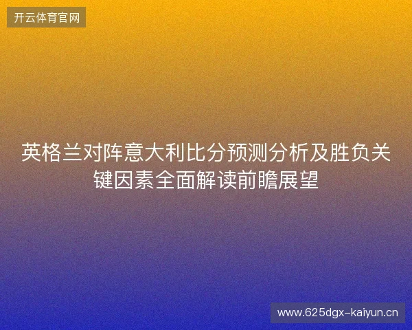 英格兰对阵意大利比分预测分析及胜负关键因素全面解读前瞻展望