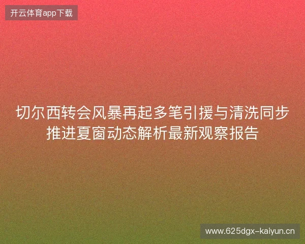 切尔西转会风暴再起多笔引援与清洗同步推进夏窗动态解析最新观察报告 切尔西转会风暴再起多笔引援与清洗同步推进夏窗动态解析最新观察报告