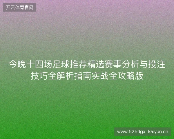 今晚十四场足球推荐精选赛事分析与投注技巧全解析指南实战全攻略版