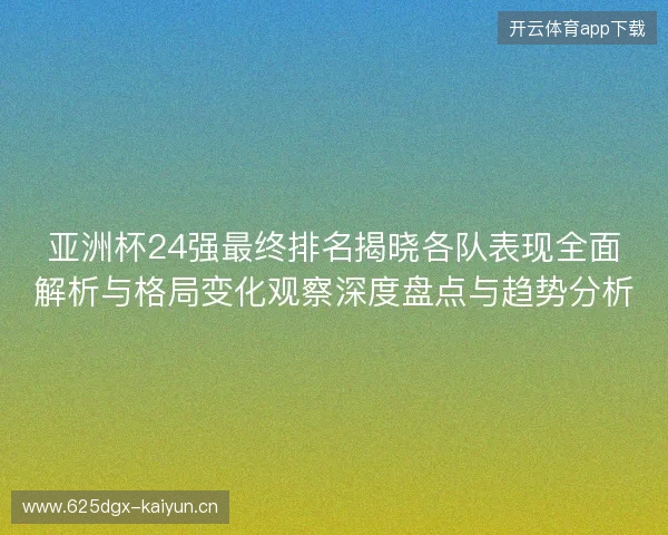 亚洲杯24强最终排名揭晓各队表现全面解析与格局变化观察深度盘点与趋势分析 亚洲杯24强最终排名揭晓各队表现全面解析与格局变化观察深度盘点与趋势分析