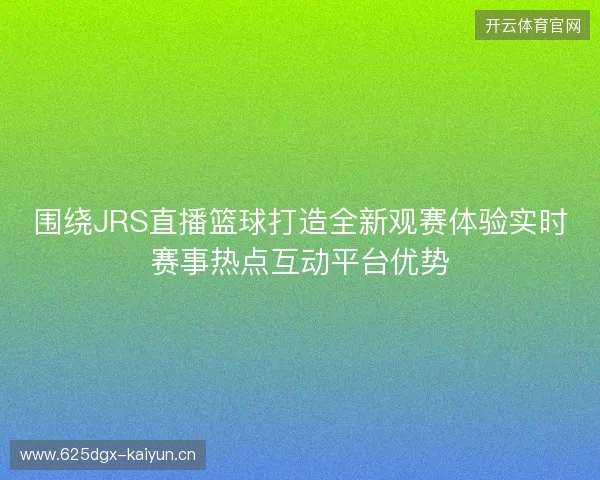 围绕JRS直播篮球打造全新观赛体验实时赛事热点互动平台优势 围绕JRS直播篮球打造全新观赛体验实时赛事热点互动平台优势