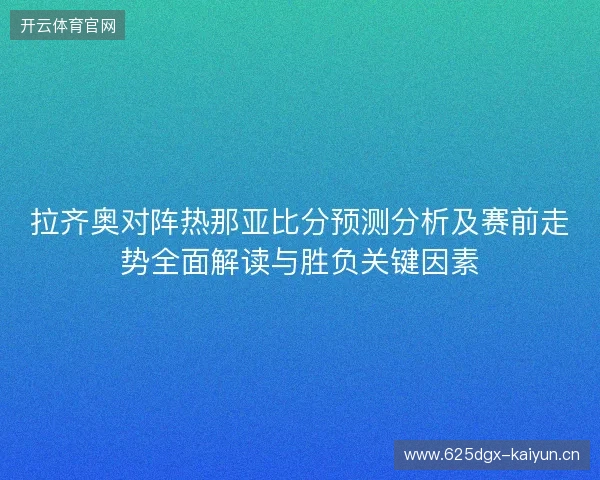 拉齐奥对阵热那亚比分预测分析及赛前走势全面解读与胜负关键因素 拉齐奥对阵热那亚比分预测分析及赛前走势全面解读与胜负关键因素