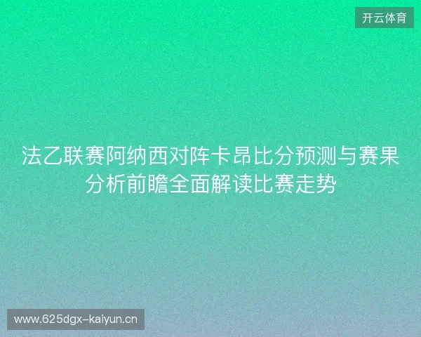 法乙联赛阿纳西对阵卡昂比分预测与赛果分析前瞻全面解读比赛走势 法乙联赛阿纳西对阵卡昂比分预测与赛果分析前瞻全面解读比赛走势