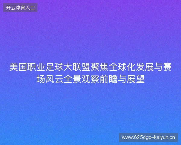 美国职业足球大联盟聚焦全球化发展与赛场风云全景观察前瞻与展望