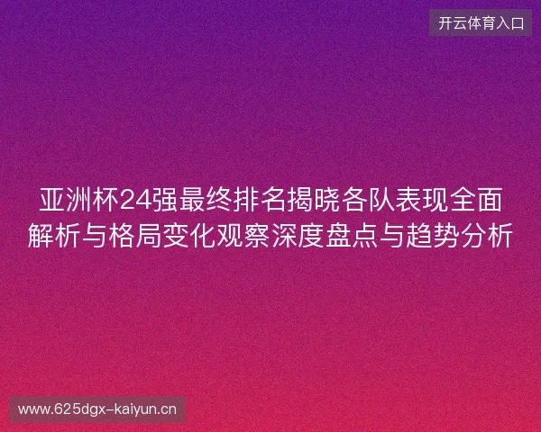 亚洲杯24强最终排名揭晓各队表现全面解析与格局变化观察深度盘点与趋势分析