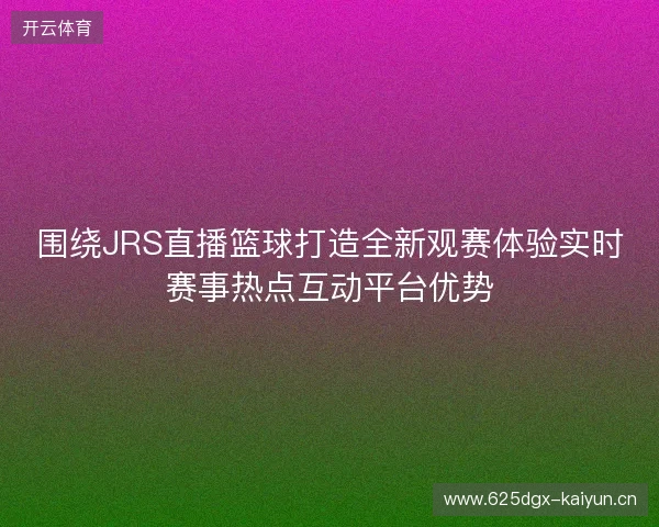 围绕JRS直播篮球打造全新观赛体验实时赛事热点互动平台优势 围绕JRS直播篮球打造全新观赛体验实时赛事热点互动平台优势