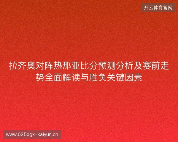 拉齐奥对阵热那亚比分预测分析及赛前走势全面解读与胜负关键因素 拉齐奥对阵热那亚比分预测分析及赛前走势全面解读与胜负关键因素
