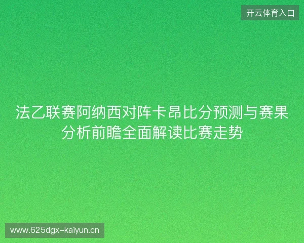 法乙联赛阿纳西对阵卡昂比分预测与赛果分析前瞻全面解读比赛走势 法乙联赛阿纳西对阵卡昂比分预测与赛果分析前瞻全面解读比赛走势