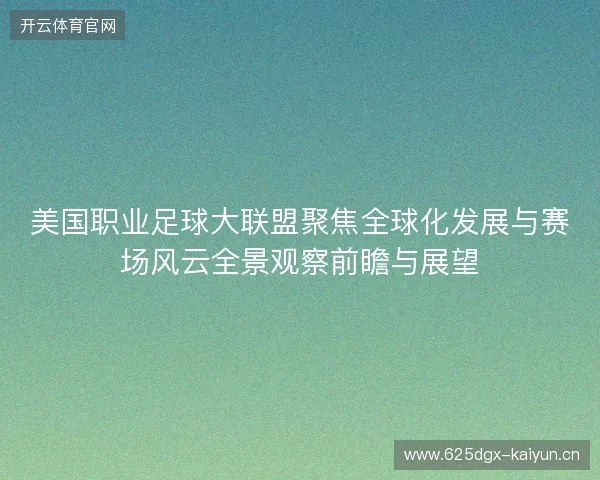 美国职业足球大联盟聚焦全球化发展与赛场风云全景观察前瞻与展望 美国职业足球大联盟聚焦全球化发展与赛场风云全景观察前瞻与展望
