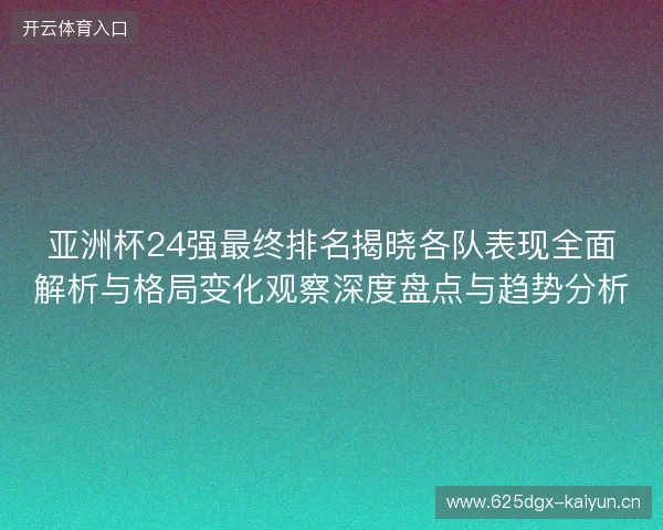 亚洲杯24强最终排名揭晓各队表现全面解析与格局变化观察深度盘点与趋势分析 亚洲杯24强最终排名揭晓各队表现全面解析与格局变化观察深度盘点与趋势分析