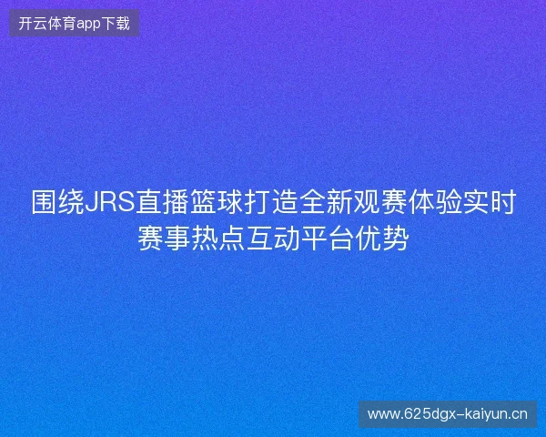 围绕JRS直播篮球打造全新观赛体验实时赛事热点互动平台优势 围绕JRS直播篮球打造全新观赛体验实时赛事热点互动平台优势