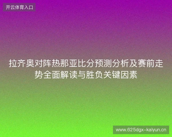 拉齐奥对阵热那亚比分预测分析及赛前走势全面解读与胜负关键因素