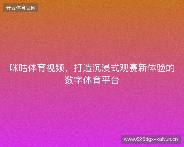 咪咕体育视频，打造沉浸式观赛新体验的数字体育平台