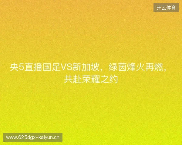 央5直播国足VS新加坡,绿茵烽火再燃,共赴荣耀之约 央5直播国足VS新加坡,绿茵烽火再燃,共赴荣耀之约