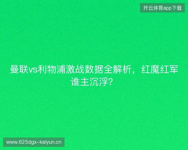曼联vs利物浦激战数据全解析，红魔红军谁主沉浮？